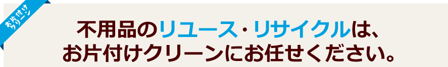 不用品のリユース・リサイクルはお片付けクリーンにお任せ下さい