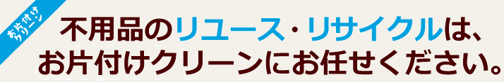 不用品のリユース・リサイクルはお片付けクリーンにお任せ下さい